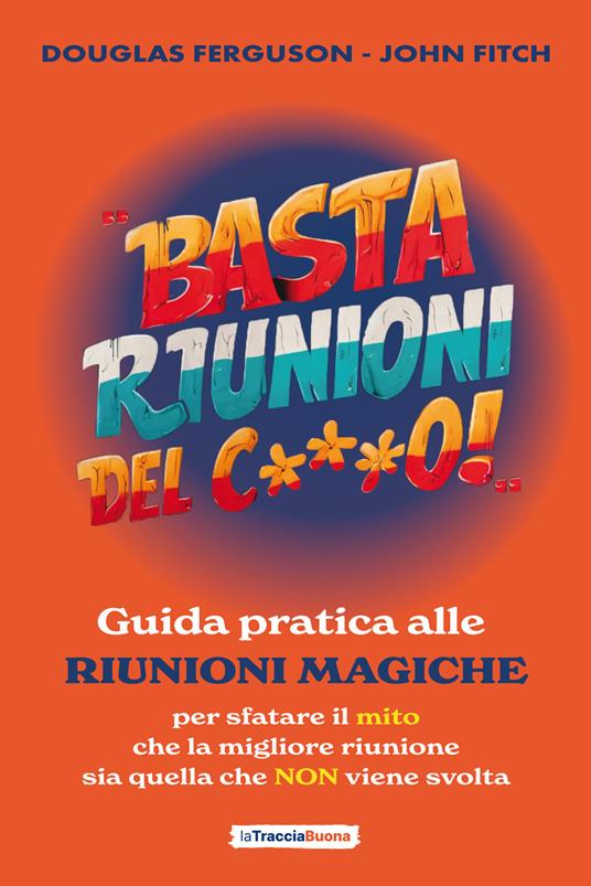 Basta riunioni del c***o! Guida pratica alle riunioni magiche. Per sfatare il mito che la migliore riunione sia quella che NON viene svolta - Douglas Ferguson,John Fitch - copertina