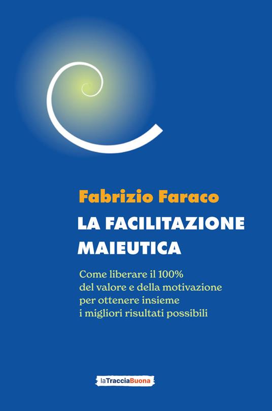 La facilitazione maieutica. Come liberare il 100% del valore e della motivazione, per ottenere insieme i migliori risultati possibili - Fabrizio Faraco - copertina