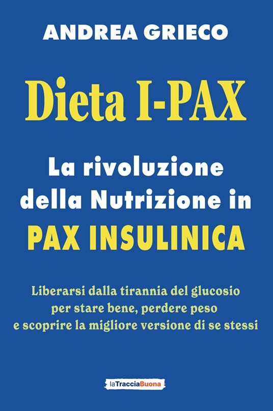 Dieta I-Pax. La rivoluzione della nutrizione in Pax Insulinica. Liberarsi dalla tirannia del glucosio per stare bene, perdere peso e scoprire la migliore versione di se stessi - Andrea Grieco - copertina