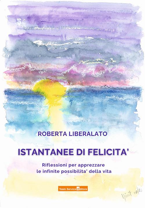 Istantanee di felicità. Riflessioni per apprezzare le infinite possibilità della vita - Roberta Liberalato - copertina