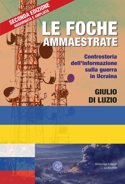 Le foche ammaestrate. Controstoria dell'informazione sulla guerra in Ucraina - Giulio Di Luzio - copertina