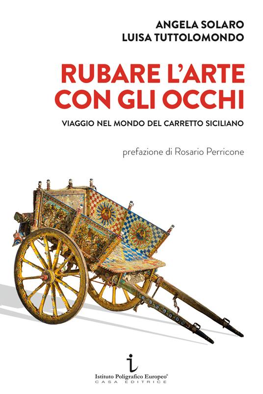 Rubare l'arte con gli occhi. Viaggio nel mondo del carretto siciliano - Angela Solaro,Luisa Tuttolomondo - copertina