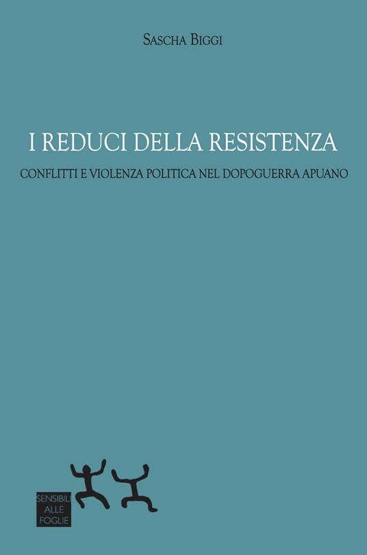 I reduci della Resistenza. Conflitti e violenza politica nel dopoguerra apuano - Sascha Biggi - copertina