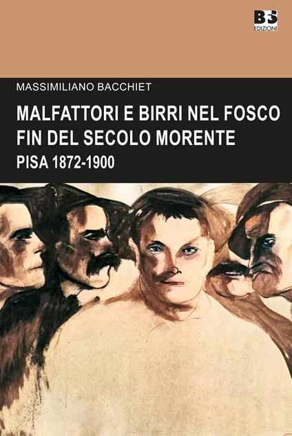 Malfattori e birri nel fosco fin del secolo morente. Pisa 1872-1900 - Massimiliano Bacchiet - copertina