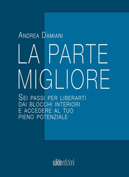 La parte migliore. Sei passi per liberarti dai blocchi interiori e accedere al tuo pieno potenziale - Andrea Damiani - ebook