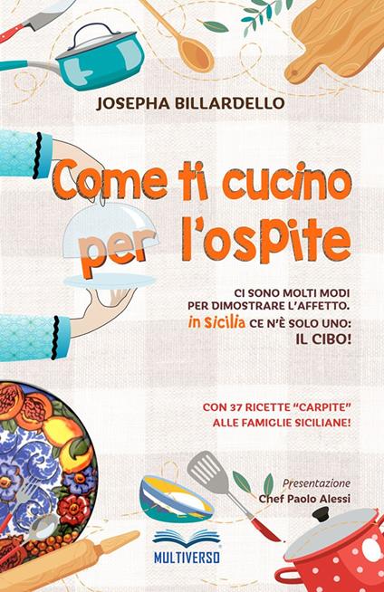 Come ti cucino per l'ospite. Ci sono molti modi per dimostrare l'affetto... In Sicilia ce n'è solo uno: il cibo! - Josepha Billardello - copertina