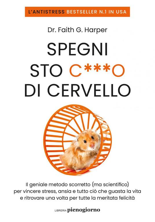 Spegni sto c***o di cervello. Il geniale metodo scorretto (ma scientifico) per vincere stress, ansia e tutto ciò che ti guasta la vita e ritrovare una volta per tutte la meritata felicità - Faith G. Harper,Sara Puggioni - ebook