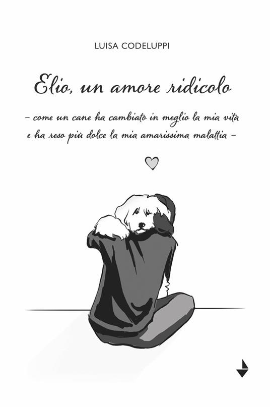 Elio, un amore ridicolo. Come un cane ha cambiato in meglio la mia vita e ha reso più dolce la mia amarissima malattia - Luisa Codeluppi - copertina