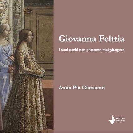 Giovanna Feltria. I suoi occhi non poterono mai piangere - Anna Pia Giansanti - copertina