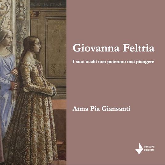 Giovanna Feltria. I suoi occhi non poterono mai piangere - Anna Pia Giansanti - copertina