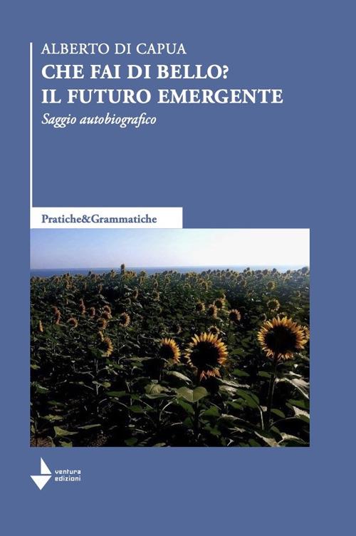 Che fai di bello? Il futuro emergente. Saggio autobiografico - Alberto Di Capua - copertina