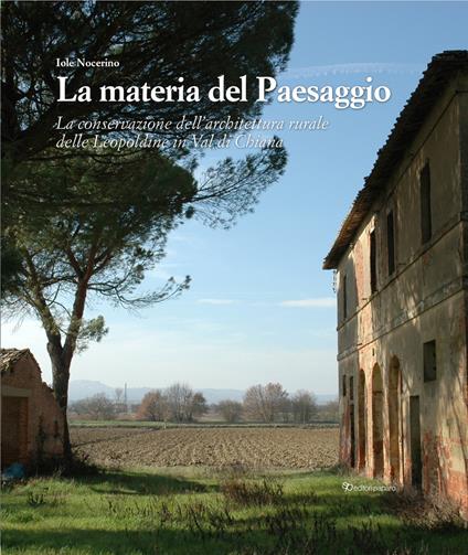 La materia del paesaggio. La conservazione dell'architettura rurale delle Leopoldine in Val di Chiana - Iole Nocerino - copertina