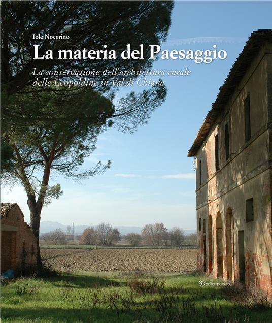 La materia del paesaggio. La conservazione dell'architettura rurale delle Leopoldine in Val di Chiana - Iole Nocerino - copertina