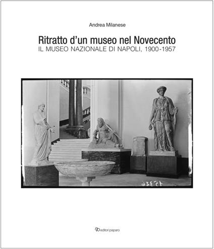 Ritratto d’un museo nel Novecento. Il Museo Nazionale di Napoli, 1900-1957 - Andrea Milanese - copertina