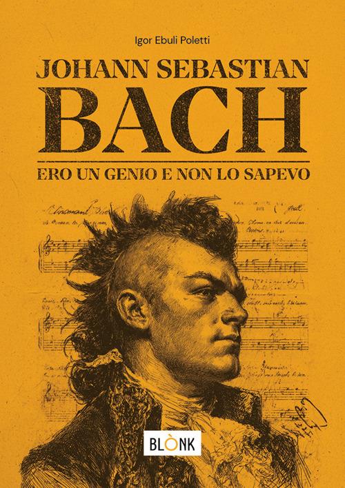 Johann Sebastian Bach. Ero un genio e non lo sapevo - Igor Ebuli Poletti - copertina