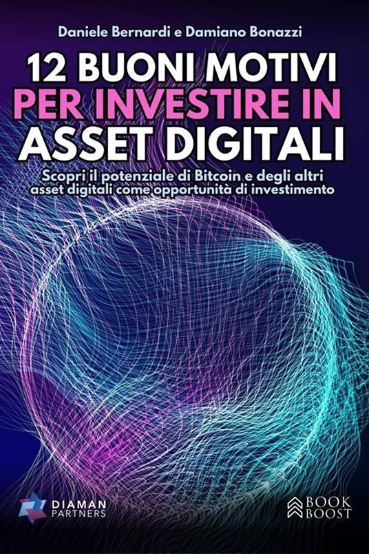 12 buoni motivi per investire in asset digitali. Scopri il potenziale di Bitcoin e degli altri asset digitali come opportunità di investimento - Daniele Bernardi,Damiano Bonazzi - ebook