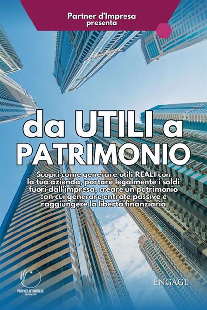 Da utili a patrimonio: Scopri come generare utili reali con la tua azienda, portare legalmente i soldi fuori dall'impresa, creare un patrimonio con cui generare entrate passive e raggiungere la libertà finanziaria - Partner d'Impresa - ebook