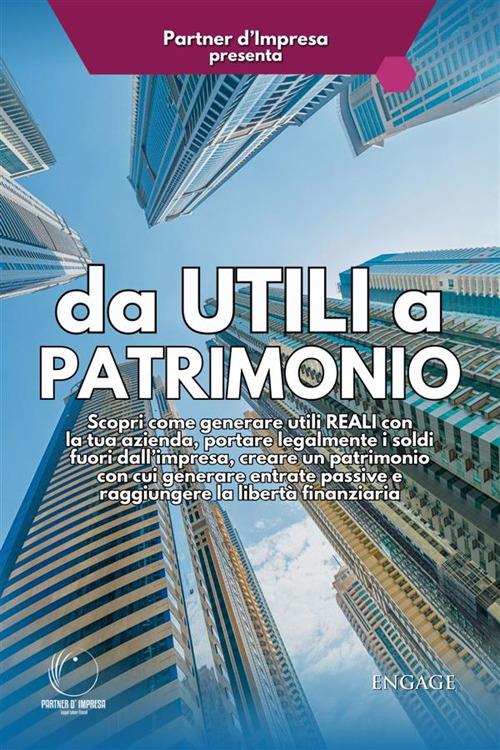 Da utili a patrimonio: Scopri come generare utili reali con la tua azienda, portare legalmente i soldi fuori dall'impresa, creare un patrimonio con cui generare entrate passive e raggiungere la libertà finanziaria - Partner d'Impresa - ebook