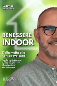 Benessere Indoor. Dalla muffa alla consapevolezza: trasforma la tua casa e il tuo ufficio in uno spazio salubre, confortevole e che ti protegge