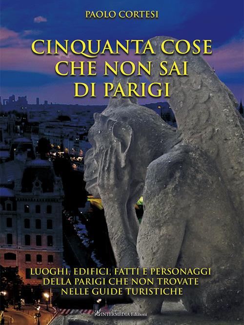 Cinquanta cose che non sai di Parigi. Luoghi, edifici, fatti e personaggi della Parigi che non trovate nelle guide turistiche - Paolo Cortesi - copertina