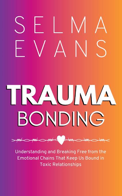 Trauma Bonding: Understanding and Breaking Free from the Emotional Chains That Keep Us Bound in Toxic Relationships - Selma Evans - cover