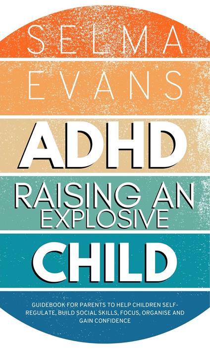 ADHD Raising an Explosive Child: Guidebook for Parents to Help Children Self-Regulate, Build Social Skills, Focus, Organise and Gain Confidence - Selma Evans - cover