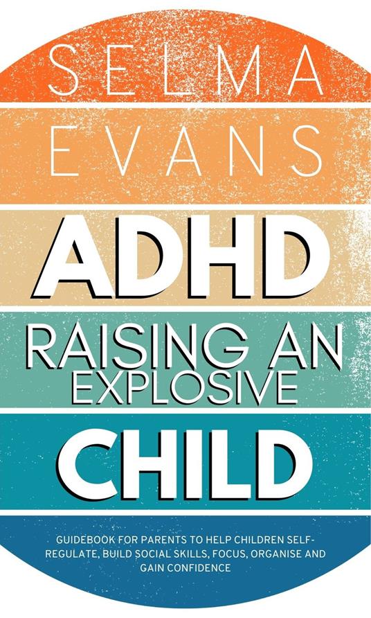 ADHD Raising an Explosive Child: Guidebook for Parents to Help Children Self-Regulate, Build Social Skills, Focus, Organise and Gain Confidence - Selma Evans - cover