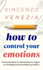 How to Control Your Emotions: Practical Handbook for Understanding Your Trig-gers, Turn Off Negative Spirals and Regain your Balance