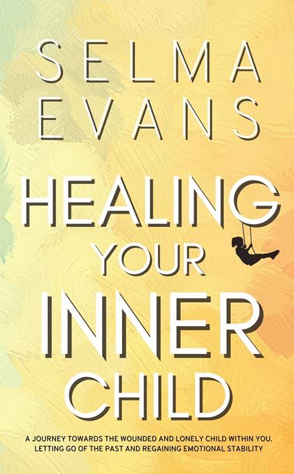 Healing Your Inner Child: A Journey Towards the Wounded and Lonely Child within You. Letting Go of the Past and Regaining Emotional Stability - Selma Evans - cover