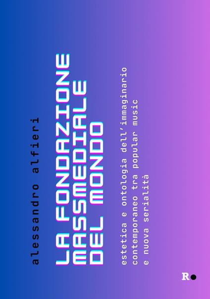 La fondazione massmediale del mondo. Estetica e ontologia dell’immaginario contemporaneo tra popular music e nuova serialità - Alessandro Alfieri - copertina