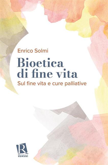 Bioetica di fine vita. Sul fine vita e cure palliative - Enrico Solmi - ebook