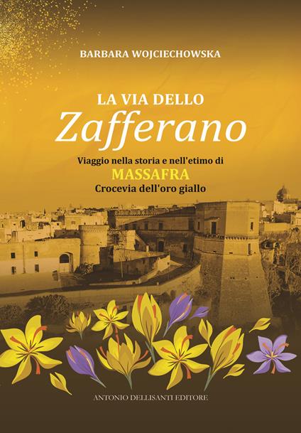 La via dello zafferano. Viaggio nella storia e nell'etimo di Massafra. Crocevia dell'oro giallo - Barbara Wojciechowska - copertina