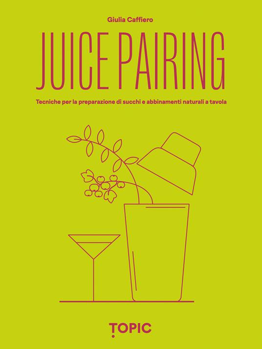 Juice pairing. Tecniche per la preparazione di succhi e abbinamenti naturali a tavola - Giulia Caffiero - copertina