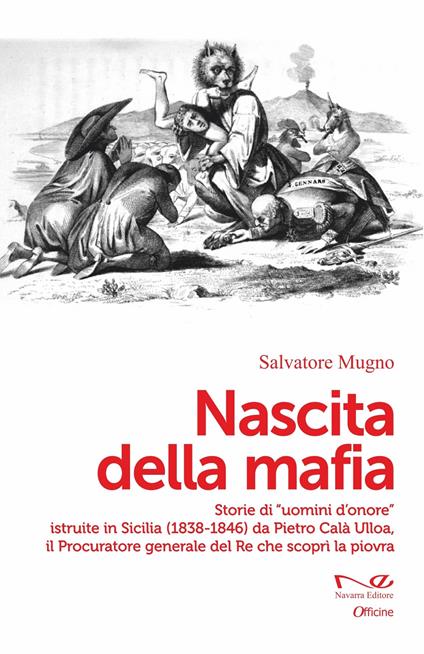 Nascita della mafia. Storie di «uomini d'onore» istruite in Sicilia (1838-1846) da Pietro Calà Ulloa, il Procuratore generale del Re che scoprì la piovra - Salvatore Mugno - copertina