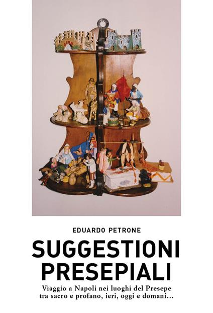 Suggestioni presepiali. Viaggio a Napoli nei luoghi del Presepe tra sacro e profano, ieri, oggi e domani... - Eduardo Petrone - copertina
