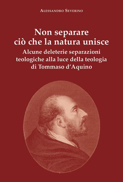 Non separare ciò che la natura unisce. Alcune deleterie separazioni teologiche alla luce della teologia di Tommaso d'Aquino - Alessandro Severino - copertina