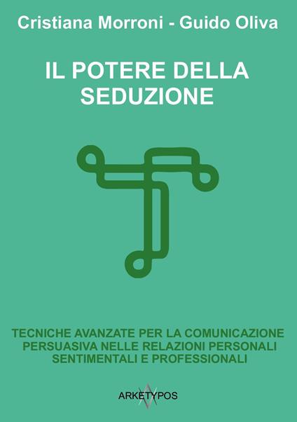 Il potere della seduzione. Tecniche avanzate per la comunicazione persuasiva nelle relazioni personali, sentimentali e professionali - Cristiana Morroni,Guido Oliva - copertina