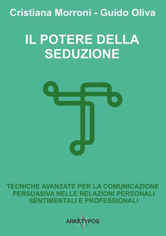 Il potere della seduzione. Tecniche avanzate per la comunicazione persuasiva nelle relazioni personali, sentimentali e professionali - Cristiana Morroni,Guido Oliva - copertina