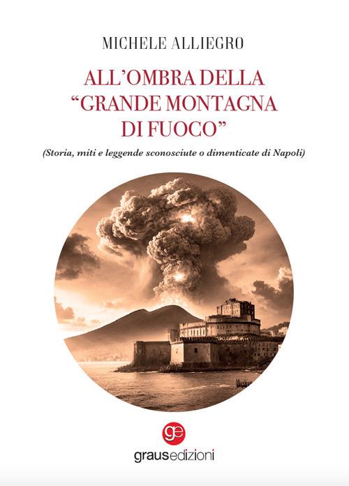 All’ombra della «grande montagna di fuoco». (Storia, miti e leggende sconosciute o dimenticate di Napoli) - Michele Alliegro - copertina