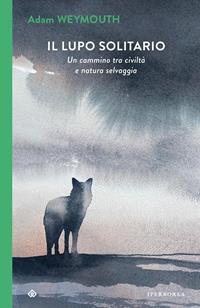 Il lupo solitario. Un cammino tra civiltà e natura selvaggia - Adam Weymouth - Libro - Iperborea - I Corvi | Feltrinelli