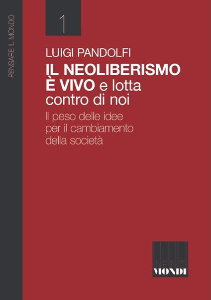 Il Neoliberismo è vivo e lotta contro di noi. Il peso delle idee per il cambiamento della società - Luigi Pandolfi - copertina