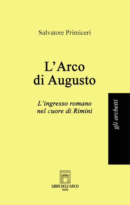 L'Arco di Augusto. L'ingresso romano nel cuore di Rimini - Salvatore Primiceri - copertina