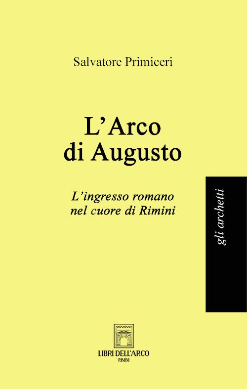 L'Arco di Augusto. L'ingresso romano nel cuore di Rimini - Salvatore Primiceri - copertina