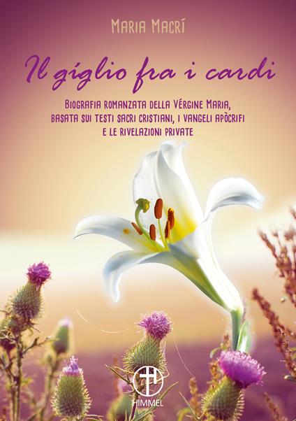 Il giglio tra i cardi. Biografia romanzata della Vergine Maria basata su testi sacri cristiani, i vangeli apocrifi e le rivelazioni private - Maria Macrì - copertina