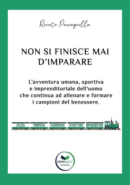 Non si finisce mai d’imparare. L’avventura umana, sportiva e imprenditoriale dell’uomo che continua ad allenare e formare i campioni del benessere - Renato Paccagnella - copertina