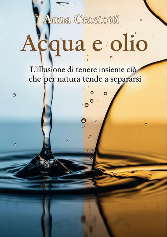 Acqua e olio. L’illusione di tenere insieme ciò che per natura tende a separarsi - Anna Graciotti - copertina