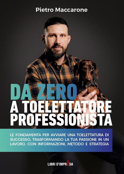 Da zero a toelettatore professionista. Le fondamenta per avviare una toelettatura di successo, trasformando la tua passione in un lavoro, con informazioni, metodo e strategia - Pietro Maccarone - copertina
