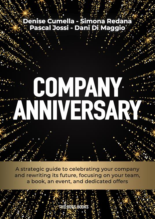 Company anniversary. A strategic guide to celebrating your company and rewriting its future, focusing on your team, a book, an event, and dedicated offers - Denise Cumella,Simona Redana,Pascal Jossi - copertina