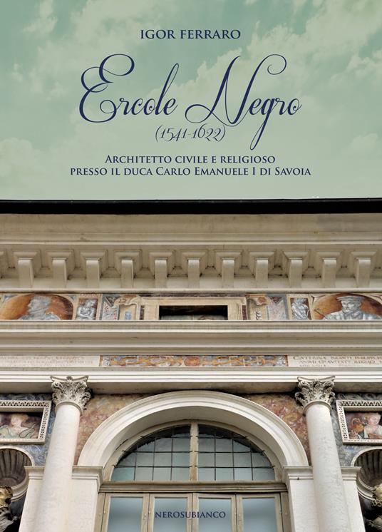 Ercole Negro (1541-1622). Architetto civile e religioso presso il duca Carlo Emanuele I di Savoia - Igor Ferraro - copertina