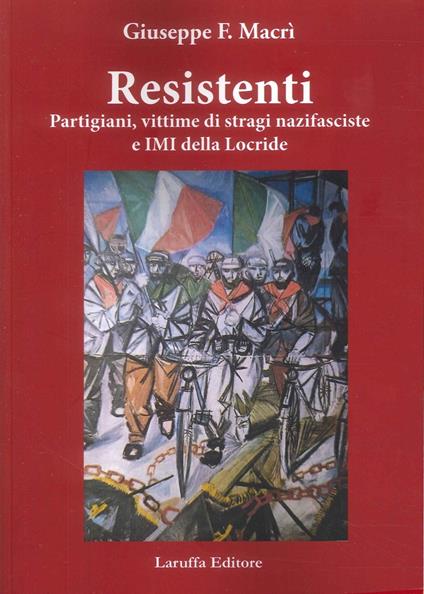 Resistenti. Partigiani, vittime di stragi nazifasciste e IMI della Locride - Giuseppe F. Macrì - copertina